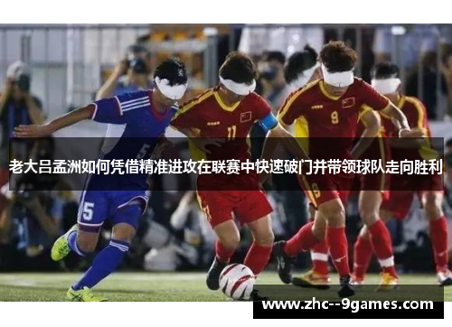 老大吕孟洲如何凭借精准进攻在联赛中快速破门并带领球队走向胜利