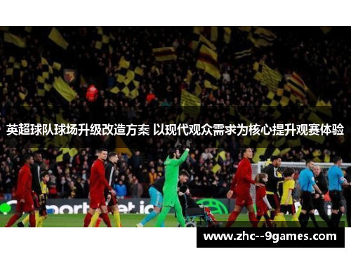 英超球队球场升级改造方案 以现代观众需求为核心提升观赛体验