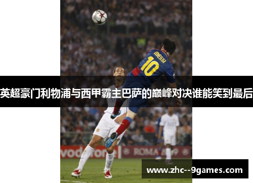 英超豪门利物浦与西甲霸主巴萨的巅峰对决谁能笑到最后 英超豪门利物浦与西甲霸主巴萨的巅峰对决谁能笑到最后