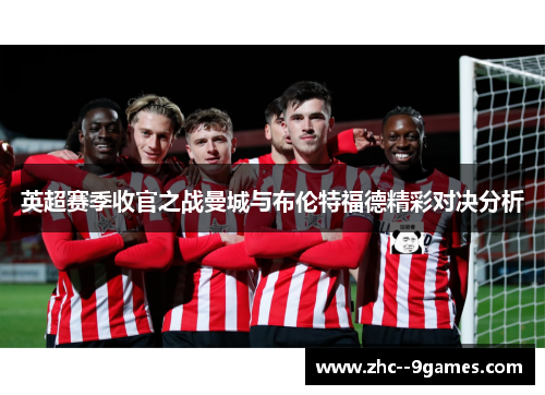 英超赛季收官之战曼城与布伦特福德精彩对决分析 英超赛季收官之战曼城与布伦特福德精彩对决分析