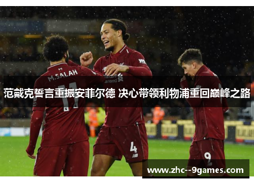 范戴克誓言重振安菲尔德 决心带领利物浦重回巅峰之路 范戴克誓言重振安菲尔德 决心带领利物浦重回巅峰之路