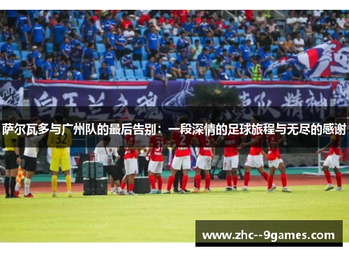 萨尔瓦多与广州队的最后告别:一段深情的足球旅程与无尽的感谢 萨尔瓦多与广州队的最后告别:一段深情的足球旅程与无尽的感谢