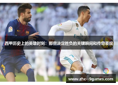 西甲历史上的英雄时刻：那些决定胜负的关键瞬间和传奇表现