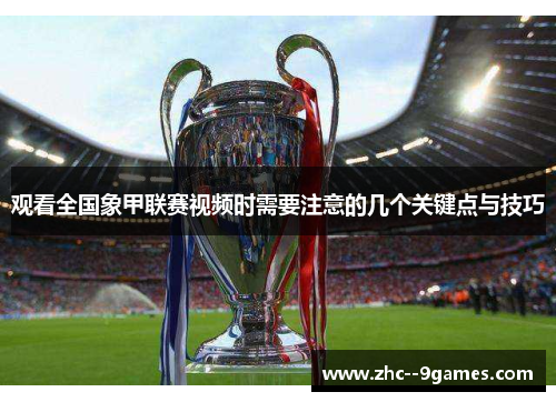 观看全国象甲联赛视频时需要注意的几个关键点与技巧 观看全国象甲联赛视频时需要注意的几个关键点与技巧