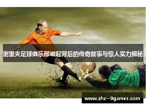 谢里夫足球俱乐部崛起背后的传奇故事与惊人实力揭秘 谢里夫足球俱乐部崛起背后的传奇故事与惊人实力揭秘