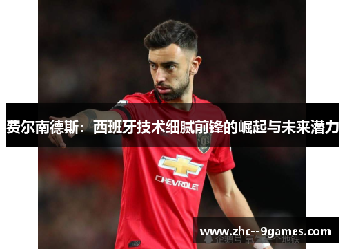 费尔南德斯:西班牙技术细腻前锋的崛起与未来潜力 费尔南德斯:西班牙技术细腻前锋的崛起与未来潜力