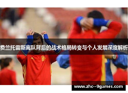 费兰托雷斯离队背后的战术格局转变与个人发展深度解析 费兰托雷斯离队背后的战术格局转变与个人发展深度解析