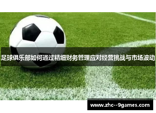 足球俱乐部如何通过精细财务管理应对经营挑战与市场波动 足球俱乐部如何通过精细财务管理应对经营挑战与市场波动