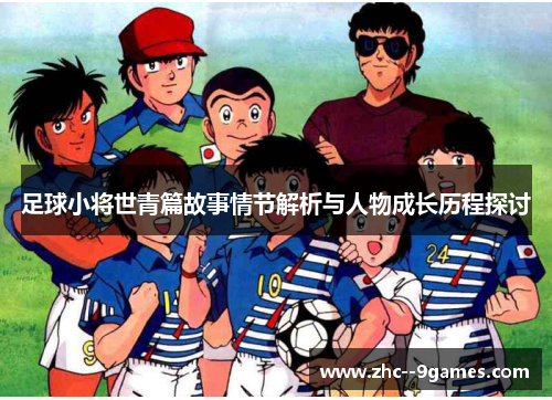足球小将世青篇故事情节解析与人物成长历程探讨 足球小将世青篇故事情节解析与人物成长历程探讨