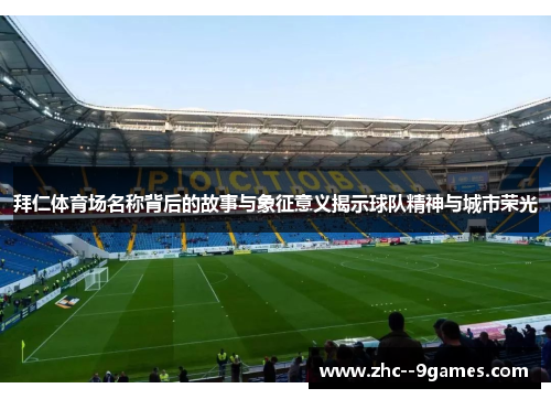 拜仁体育场名称背后的故事与象征意义揭示球队精神与城市荣光 拜仁体育场名称背后的故事与象征意义揭示球队精神与城市荣光