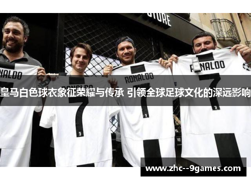 皇马白色球衣象征荣耀与传承 引领全球足球文化的深远影响