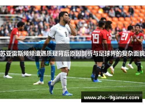 苏亚雷斯频频遭遇质疑背后原因剖析与足球界的复杂面貌