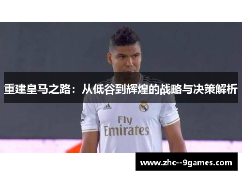 重建皇马之路:从低谷到辉煌的战略与决策解析 重建皇马之路:从低谷到辉煌的战略与决策解析