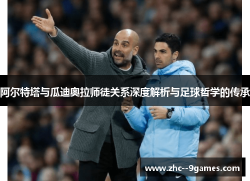 阿尔特塔与瓜迪奥拉师徒关系深度解析与足球哲学的传承