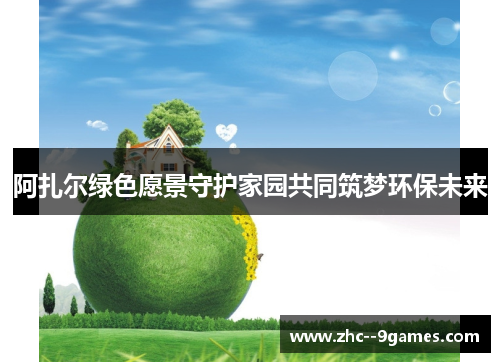 阿扎尔绿色愿景守护家园共同筑梦环保未来 阿扎尔绿色愿景守护家园共同筑梦环保未来