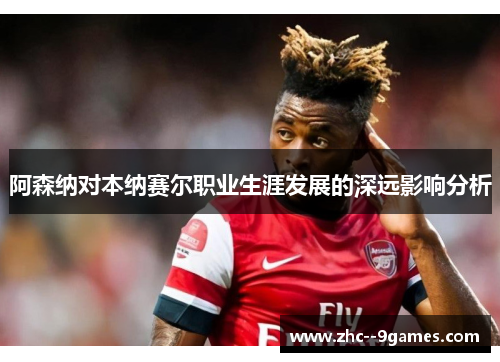 阿森纳对本纳赛尔职业生涯发展的深远影响分析 阿森纳对本纳赛尔职业生涯发展的深远影响分析