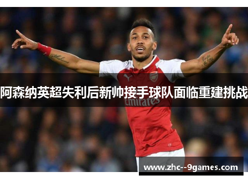 阿森纳英超失利后新帅接手球队面临重建挑战