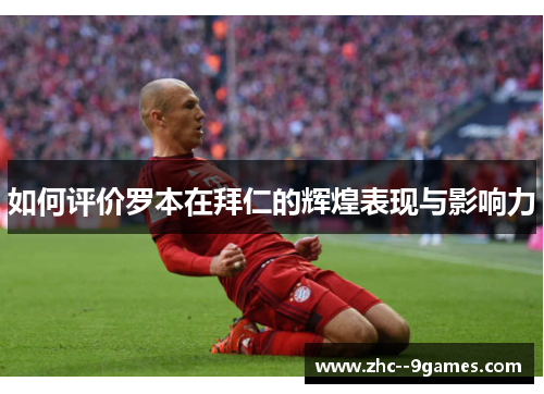 如何评价罗本在拜仁的辉煌表现与影响力 如何评价罗本在拜仁的辉煌表现与影响力