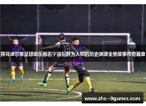 探寻波尔蒂足球俱乐部名字背后鲜为人知的历史渊源全景故事传奇篇章 探寻波尔蒂足球俱乐部名字背后鲜为人知的历史渊源全景故事传奇篇章