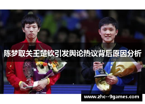 陈梦取关王楚钦引发舆论热议背后原因分析 陈梦取关王楚钦引发舆论热议背后原因分析