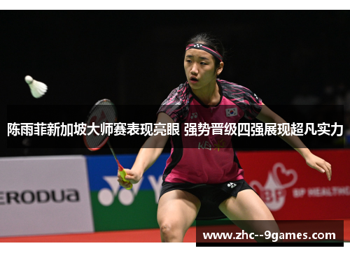 陈雨菲新加坡大师赛表现亮眼 强势晋级四强展现超凡实力 陈雨菲新加坡大师赛表现亮眼 强势晋级四强展现超凡实力
