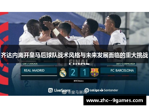 齐达内离开皇马后球队战术风格与未来发展面临的重大挑战