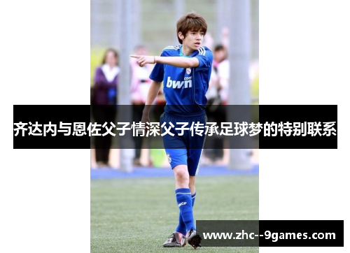 齐达内与恩佐父子情深父子传承足球梦的特别联系