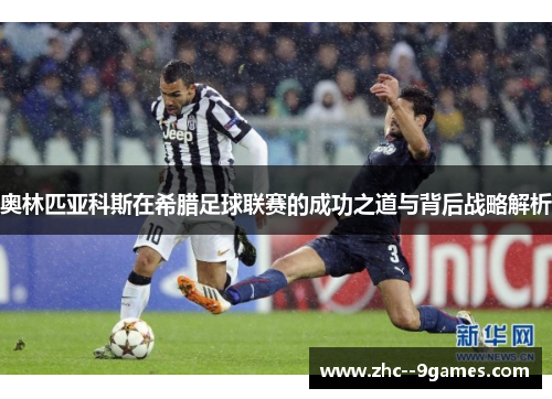 奥林匹亚科斯在希腊足球联赛的成功之道与背后战略解析 奥林匹亚科斯在希腊足球联赛的成功之道与背后战略解析