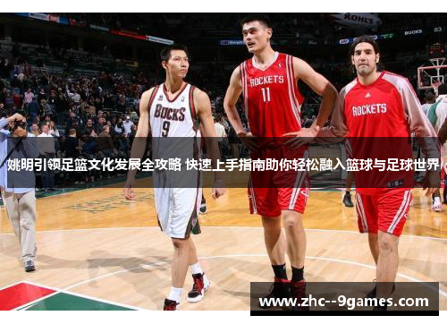 姚明引领足篮文化发展全攻略 快速上手指南助你轻松融入篮球与足球世界