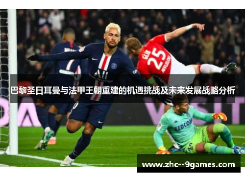 巴黎圣日耳曼与法甲王朝重建的机遇挑战及未来发展战略分析