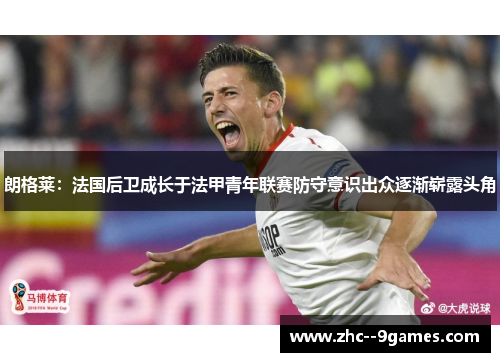 朗格莱:法国后卫成长于法甲青年联赛防守意识出众逐渐崭露头角 朗格莱:法国后卫成长于法甲青年联赛防守意识出众逐渐崭露头角