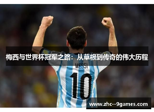 梅西与世界杯冠军之路:从草根到传奇的伟大历程 梅西与世界杯冠军之路:从草根到传奇的伟大历程
