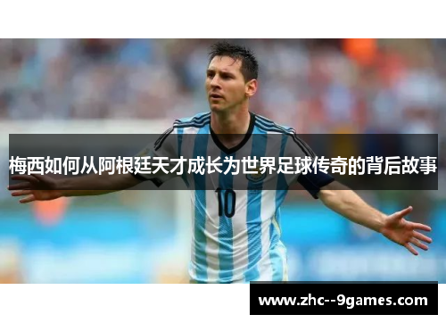 梅西如何从阿根廷天才成长为世界足球传奇的背后故事
