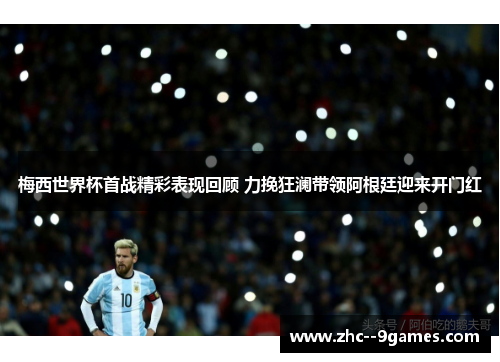 梅西世界杯首战精彩表现回顾 力挽狂澜带领阿根廷迎来开门红