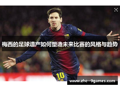 梅西的足球遗产如何塑造未来比赛的风格与趋势