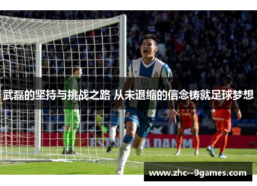 武磊的坚持与挑战之路 从未退缩的信念铸就足球梦想
