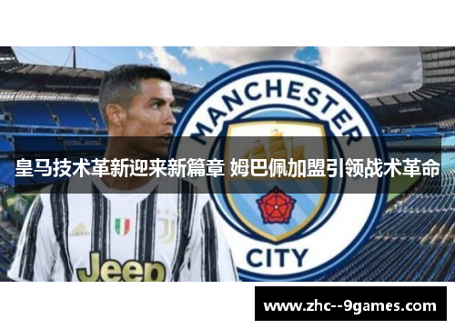 皇马技术革新迎来新篇章 姆巴佩加盟引领战术革命