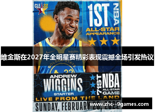 维金斯在2027年全明星赛精彩表现震撼全场引发热议 维金斯在2027年全明星赛精彩表现震撼全场引发热议