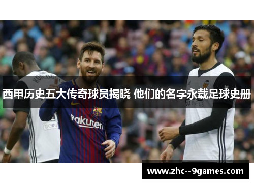 西甲历史五大传奇球员揭晓 他们的名字永载足球史册 西甲历史五大传奇球员揭晓 他们的名字永载足球史册