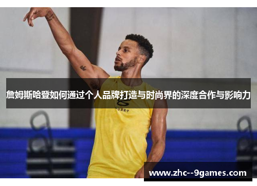 詹姆斯哈登如何通过个人品牌打造与时尚界的深度合作与影响力 詹姆斯哈登如何通过个人品牌打造与时尚界的深度合作与影响力