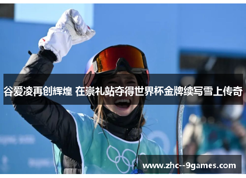 谷爱凌再创辉煌 在崇礼站夺得世界杯金牌续写雪上传奇