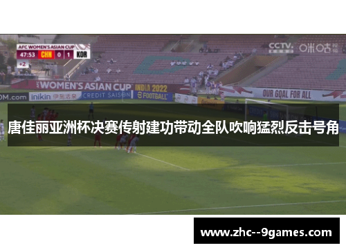 唐佳丽亚洲杯决赛传射建功带动全队吹响猛烈反击号角 唐佳丽亚洲杯决赛传射建功带动全队吹响猛烈反击号角