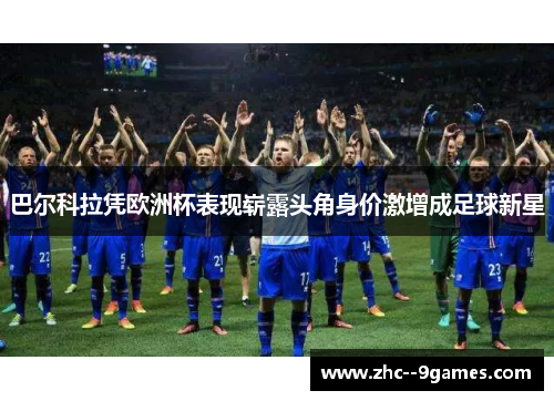 巴尔科拉凭欧洲杯表现崭露头角身价激增成足球新星