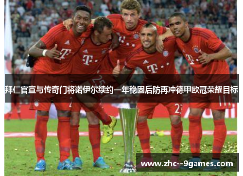 拜仁官宣与传奇门将诺伊尔续约一年稳固后防再冲德甲欧冠荣耀目标