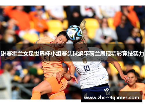 琳赛霍兰女足世界杯小组赛头球绝平荷兰展现精彩竞技实力 琳赛霍兰女足世界杯小组赛头球绝平荷兰展现精彩竞技实力