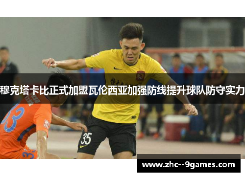 穆克塔卡比正式加盟瓦伦西亚加强防线提升球队防守实力