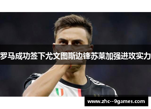 罗马成功签下尤文图斯边锋苏莱加强进攻实力 罗马成功签下尤文图斯边锋苏莱加强进攻实力