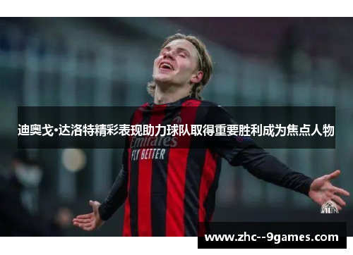 迪奥戈·达洛特精彩表现助力球队取得重要胜利成为焦点人物