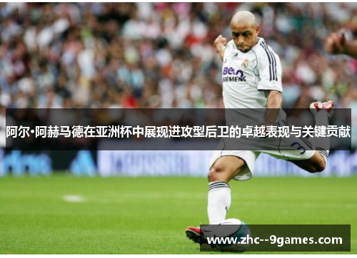 阿尔·阿赫马德在亚洲杯中展现进攻型后卫的卓越表现与关键贡献