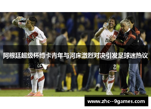 阿根廷超级杯博卡青年与河床激烈对决引发足球迷热议